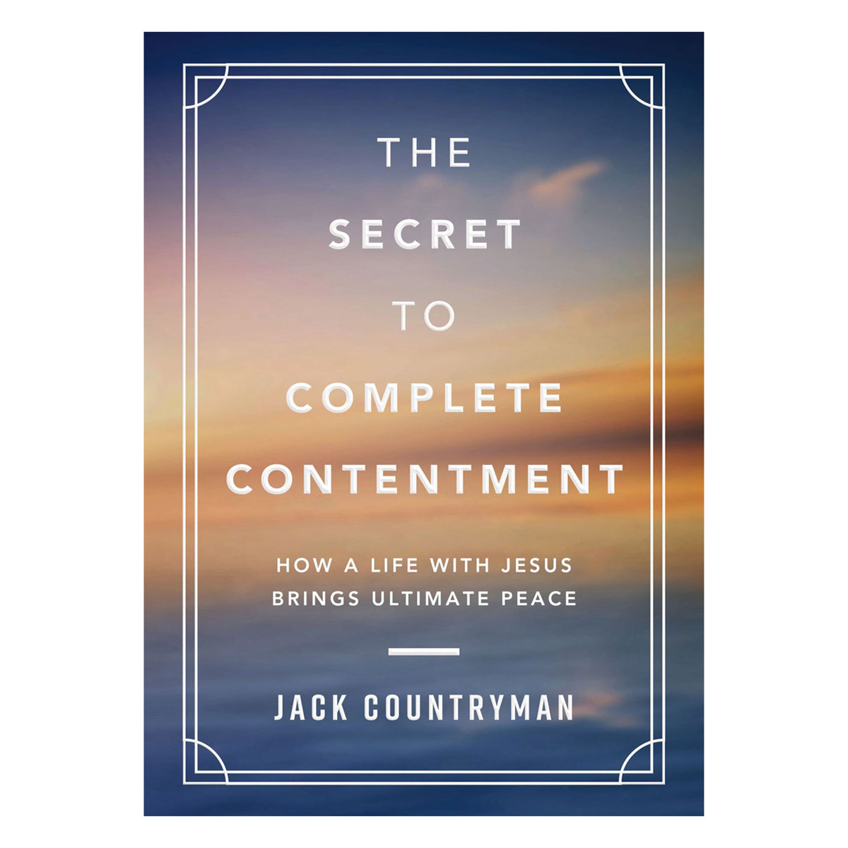 The Secret to Complete Contentment: How a Life with Jesus Brings Ultimate Peace HC